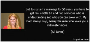 But to sustain a marriage for 50 years, you have to get real a little ...