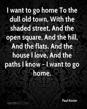 want to go home To the dull old town, With the shaded street, And ...