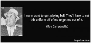 ... to cut this uniform off of me to get me out of it. - Roy Campanella