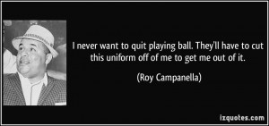 ... to cut this uniform off of me to get me out of it. - Roy Campanella