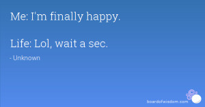 Me: I'm finally happy. Life: Lol, wait a sec.