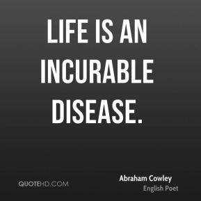 Abraham Cowley - Life is an incurable disease.