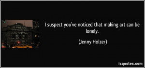 suspect you've noticed that making art can be lonely. - Jenny Holzer