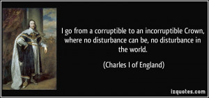 ... disturbance can be, no disturbance in the world. - Charles I of