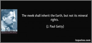 The meek shall inherit the Earth, but not its mineral rights. - J ...