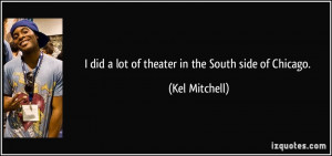 did a lot of theater in the South side of Chicago. - Kel Mitchell