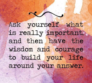 Ask yourself what is really important, and then have the wisdom and ...