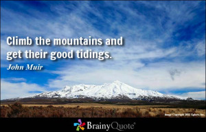 Climb the mountains and get their good tidings. - John Muir