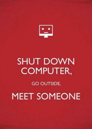 Shut down computer, go outside, meet someone.