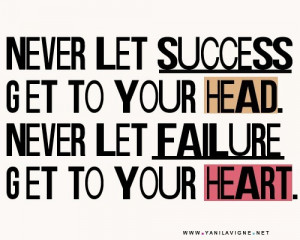 ... let success get to your head. Never let failure get to your heart