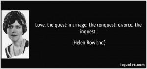 ... quest; marriage, the conquest; divorce, the inquest. - Helen Rowland