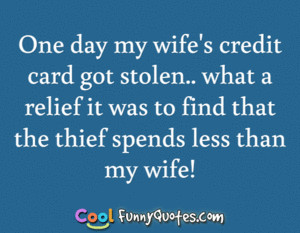 One day my wife's credit card got stolen.. what a relief it was to ...