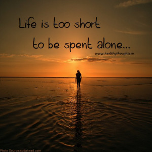Life is too short to be spent alone.