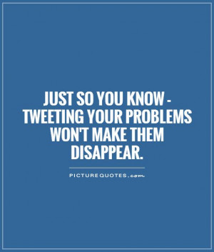 Just so you know - tweeting your problems won't make them disappear ...