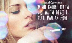 not ignoring you, I'm just waiting to see if you'll make an effort ...