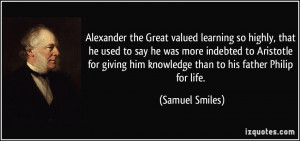 Alexander the Great valued learning so highly, that he used to say he ...