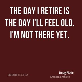 Doug Flutie - The day I retire is the day I'll feel old. I'm not there ...