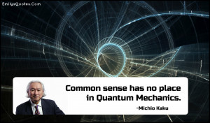 Common sense has no place in Quantum Mechanics.”
