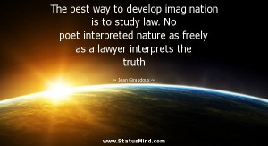 The best way to develop imagination is to study law. No poet ...