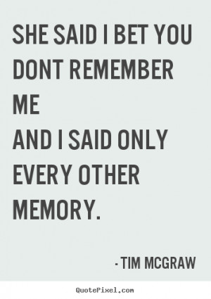 ... bet you dont remember meand i said only.. Tim McGraw top love quote