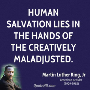 Human salvation lies in the hands of the creatively maladjusted.