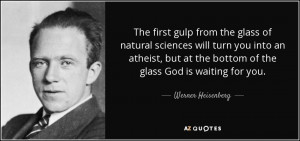 ... at the bottom of the glass God is waiting for you. - Werner Heisenberg