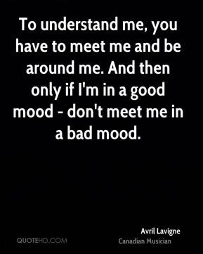 ... me. And then only if I'm in a good mood - don't meet me in a bad mood
