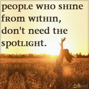 People who shine from within don't need the spotlight~Anon ...
