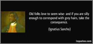 Old folks love to seem wise- and if you are silly enough to correspond ...