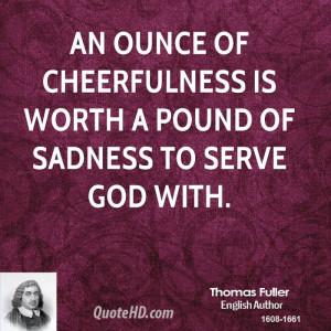 An ounce of cheerfulness is worth a pound of sadness to serve God with ...