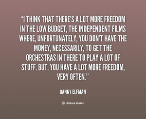 think that there's a lot more freedom in the low budget, the ...