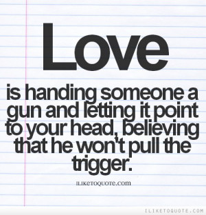 Love is handing someone a gun and letting it point to your head ...