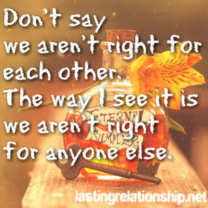 Don't say we aren't right for each other. The way I see it is we aren ...