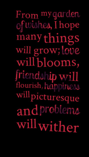 From my garden of wishes, I hope many things will grow; love will ...