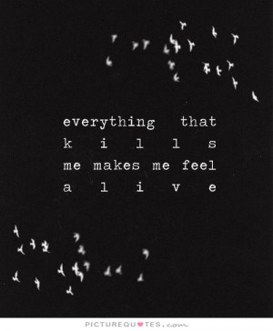 Everything that kills me make me feel alive Picture Quote #1