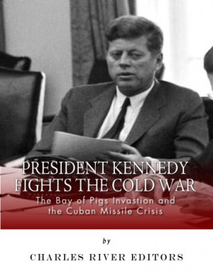 President Kennedy Fights the Cold War: The Bay of Pigs Invasion and ...