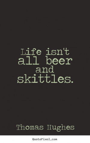 Life quotes - Life isn't all beer and skittles.