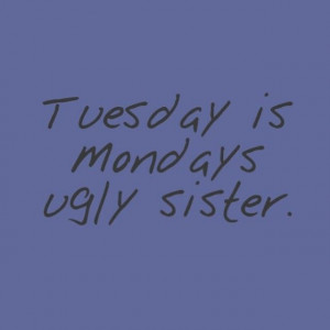 Tuesday is Monday's ugly sister #quote