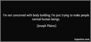 with body building; I'm just trying to make people normal human ...