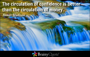 ... of confidence is better than the circulation of money. - James Madison