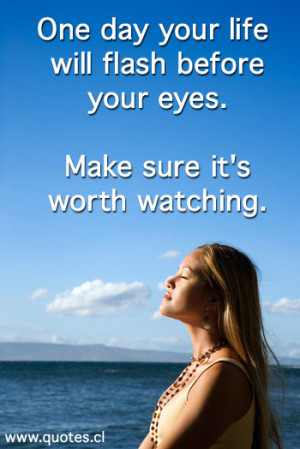 The Quote One day your life will flash before your eyes. Make sure it ...