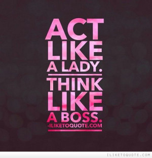 Act like a LADY. Think like a BOSS. - iLiketoquote.com