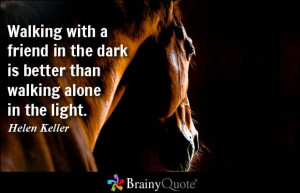 with a friend in the dark is better than walking alone in the light ...