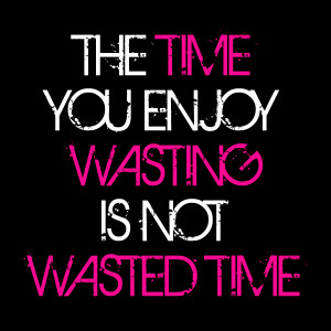 Time you enjoy wasting is not wasted time.