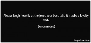 Always laugh heartily at the jokes your boss tells, it maybe a loyalty ...