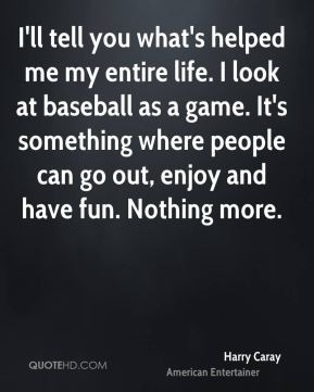 Harry Caray - I'll tell you what's helped me my entire life. I look at ...