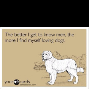 Sad, but soooooooo true, which is why I have 6 dogs and 0 men! :D