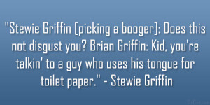 Stewie Griffin [picking a booger]: Does this not disgust you? Brian ...