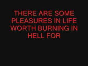 THERE ARE SOME PLEASURES IN LIFE WORTH BURNING IN HELL FOR