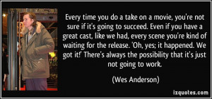 ... the possibility that it's just not going to work. - Wes Anderson
